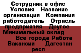 Сотрудник в офис. Условия › Название организации ­ Компания-работодатель › Отрасль предприятия ­ Другое › Минимальный оклад ­ 25 000 - Все города Работа » Вакансии   . Дагестан респ.